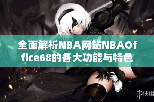 全面解析NBA网站NBAOffice68的各大功能与特色