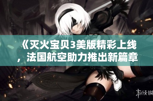 《灭火宝贝3美版精彩上线，法国航空助力推出新篇章》