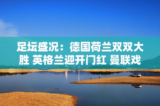 足坛盛况：德国荷兰双双大胜 英格兰迎开门红 曼联戏剧性失利
