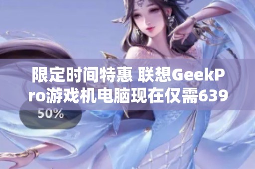 限定时间特惠 联想GeekPro游戏机电脑现在仅需6399元