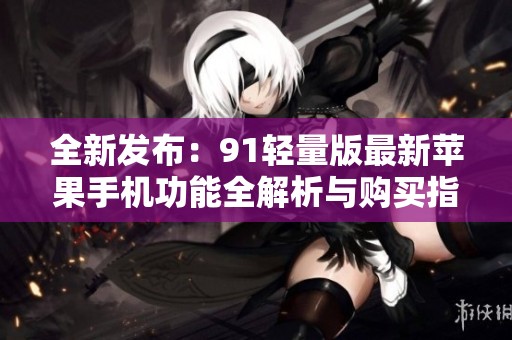 全新发布：91轻量版最新苹果手机功能全解析与购买指南