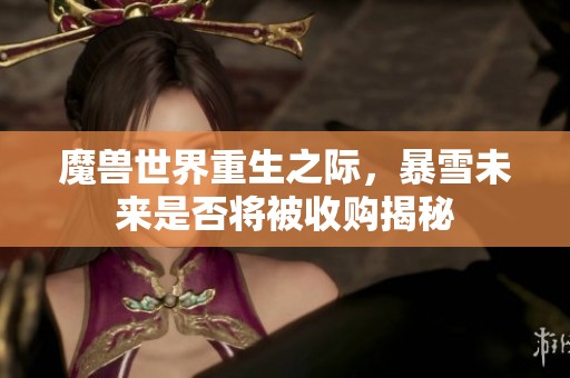 魔兽世界重生之际，暴雪未来是否将被收购揭秘