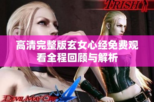高清完整版玄女心经免费观看全程回顾与解析