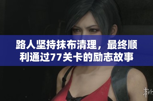 路人坚持抹布清理，最终顺利通过77关卡的励志故事