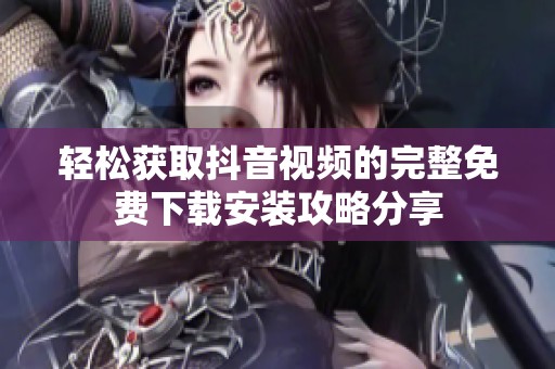 轻松获取抖音视频的完整免费下载安装攻略分享