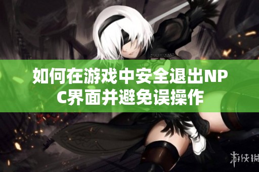 如何在游戏中安全退出NPC界面并避免误操作