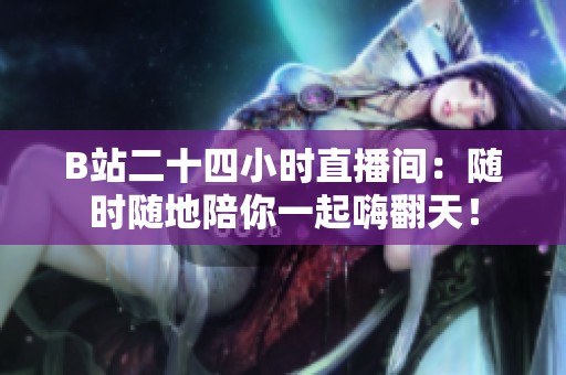 B站二十四小时直播间：随时随地陪你一起嗨翻天！