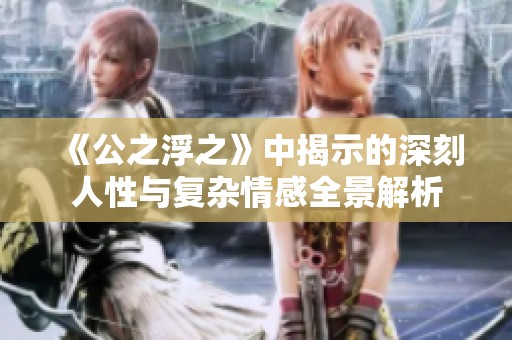 《公之浮之》中揭示的深刻人性与复杂情感全景解析