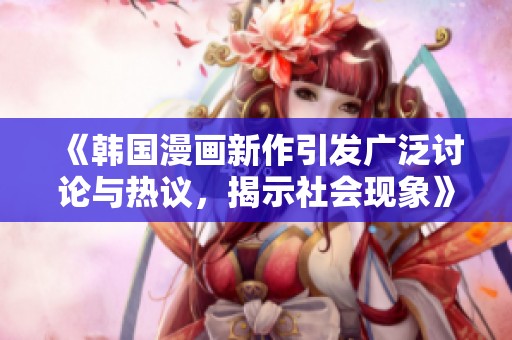 《韩国漫画新作引发广泛讨论与热议，揭示社会现象》