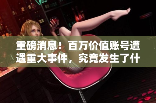 重磅消息！百万价值账号遭遇重大事件，究竟发生了什么？