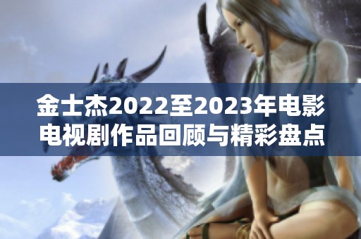 金士杰2022至2023年电影电视剧作品回顾与精彩盘点