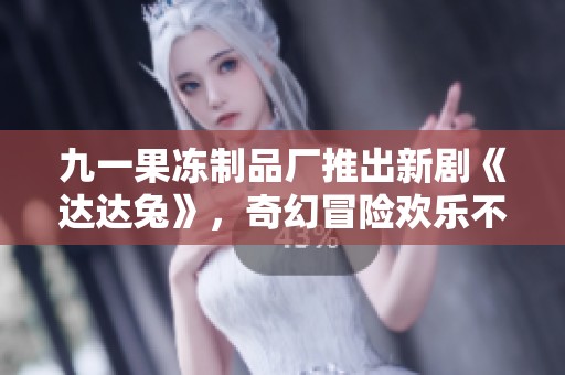 九一果冻制品厂推出新剧《达达兔》，奇幻冒险欢乐不断