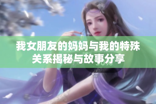 我女朋友的妈妈与我的特殊关系揭秘与故事分享