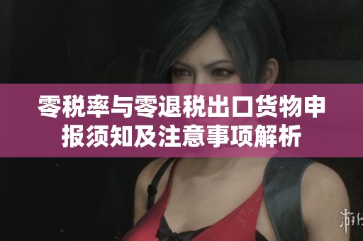 零税率与零退税出口货物申报须知及注意事项解析