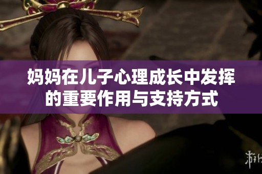 妈妈在儿子心理成长中发挥的重要作用与支持方式