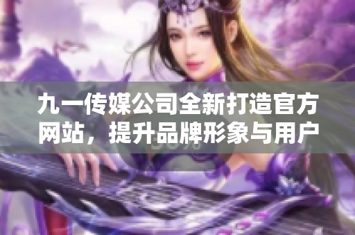 九一传媒公司全新打造官方网站，提升品牌形象与用户体验