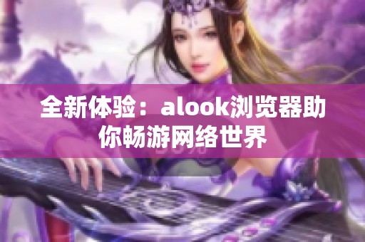 全新体验：alook浏览器助你畅游网络世界
