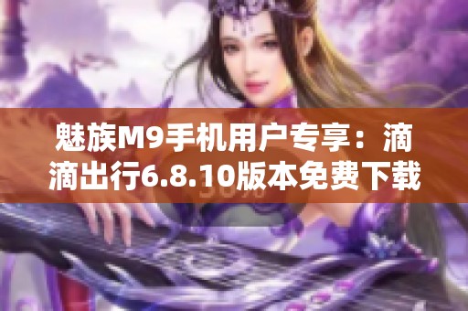 魅族M9手机用户专享：滴滴出行6.8.10版本免费下载攻略