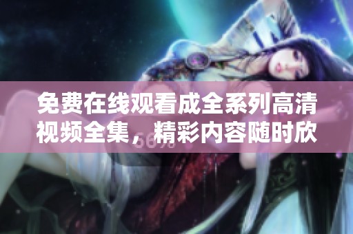 免费在线观看成全系列高清视频全集，精彩内容随时欣赏