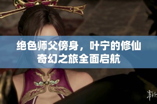 绝色师父傍身，叶宁的修仙奇幻之旅全面启航