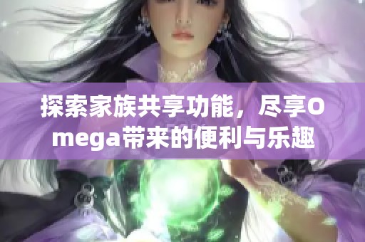 探索家族共享功能，尽享Omega带来的便利与乐趣