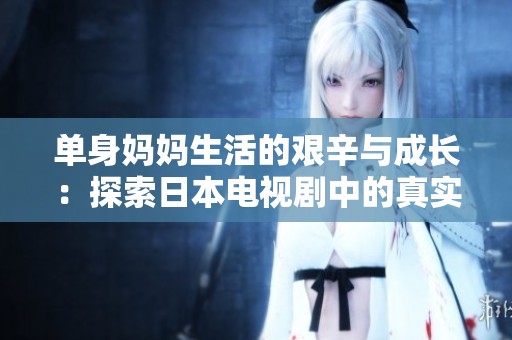 单身妈妈生活的艰辛与成长：探索日本电视剧中的真实故事