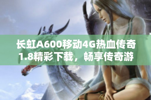 长虹A600移动4G热血传奇1.8精彩下载，畅享传奇游戏乐趣