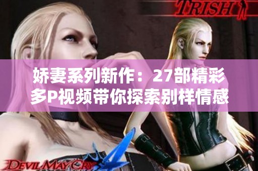 娇妻系列新作：27部精彩多P视频带你探索别样情感世界