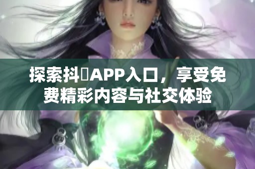 探索抖抈APP入口，享受免费精彩内容与社交体验