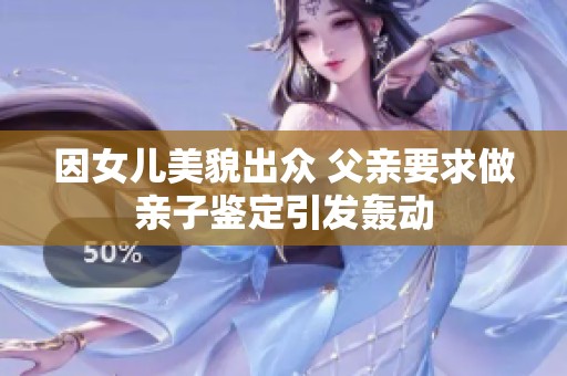 因女儿美貌出众 父亲要求做亲子鉴定引发轰动