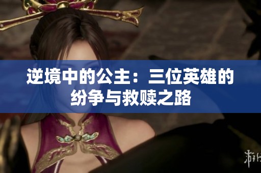 逆境中的公主：三位英雄的纷争与救赎之路