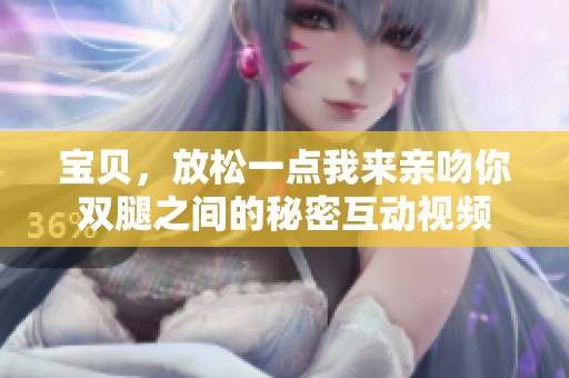 宝贝，放松一点我来亲吻你双腿之间的秘密互动视频
