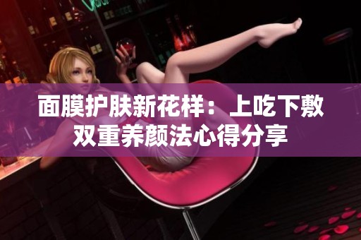 面膜护肤新花样：上吃下敷双重养颜法心得分享