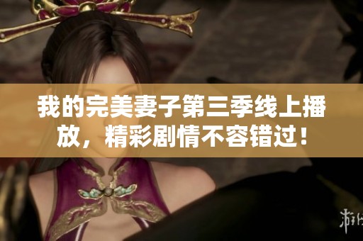 我的完美妻子第三季线上播放，精彩剧情不容错过！