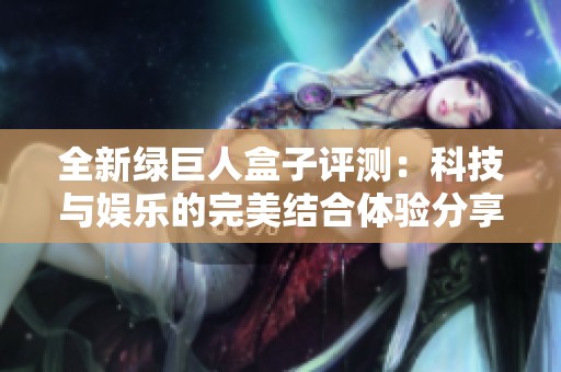 全新绿巨人盒子评测：科技与娱乐的完美结合体验分享