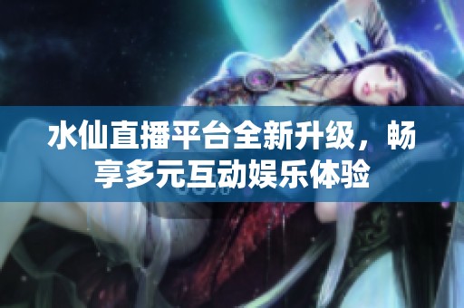 水仙直播平台全新升级，畅享多元互动娱乐体验