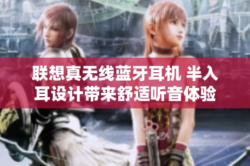 联想真无线蓝牙耳机 半入耳设计带来舒适听音体验
