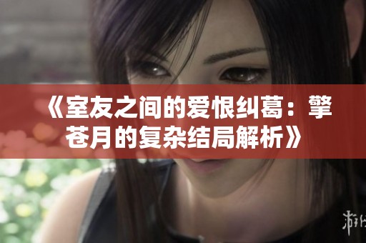 《室友之间的爱恨纠葛：擎苍月的复杂结局解析》