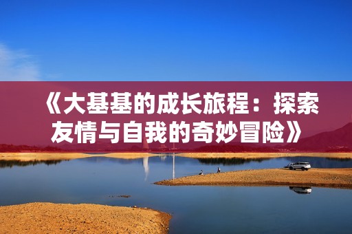 《大基基的成长旅程：探索友情与自我的奇妙冒险》