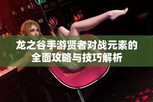 龙之谷手游贤者对战元素的全面攻略与技巧解析