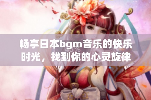 畅享日本bgm音乐的快乐时光，找到你的心灵旋律