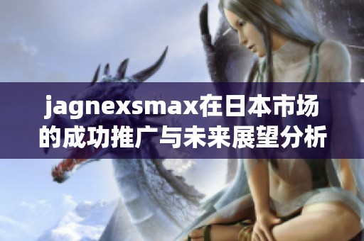 jagnexsmax在日本市场的成功推广与未来展望分析