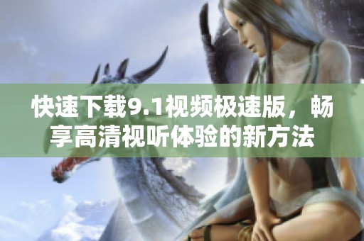 快速下载9.1视频极速版，畅享高清视听体验的新方法