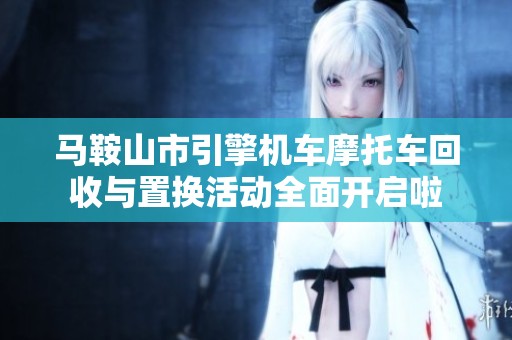 马鞍山市引擎机车摩托车回收与置换活动全面开启啦