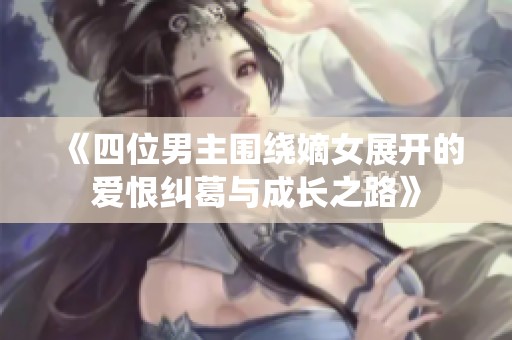 《四位男主围绕嫡女展开的爱恨纠葛与成长之路》