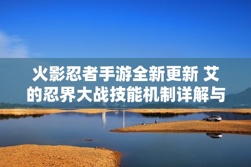 火影忍者手游全新更新 艾的忍界大战技能机制详解与解析