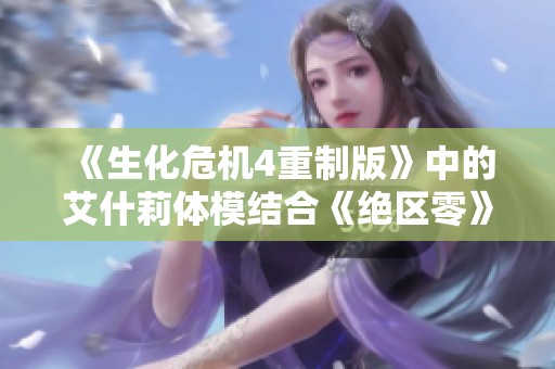 《生化危机4重制版》中的艾什莉体模结合《绝区零》的精彩解析与探讨