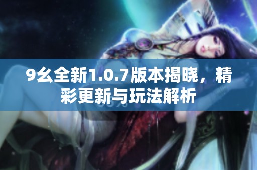 9幺全新1.0.7版本揭晓，精彩更新与玩法解析