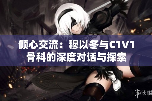 倾心交流：穆以冬与C1V1骨科的深度对话与探索
