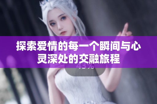 探索爱情的每一个瞬间与心灵深处的交融旅程